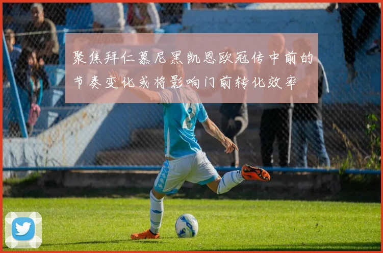 聚焦拜仁慕尼黑凯恩欧冠传中前的节奏变化或将影响门前转化效率
