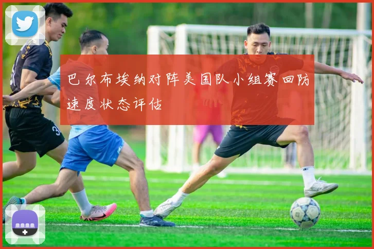 巴尔布埃纳对阵美国队小组赛回防速度状态评估