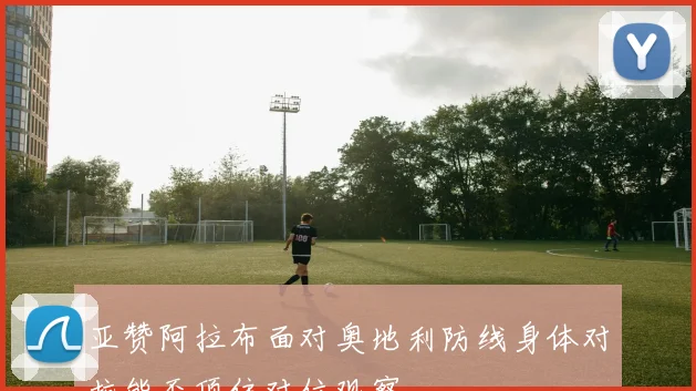 亚赞阿拉布面对奥地利防线身体对抗能否顶住对位观察