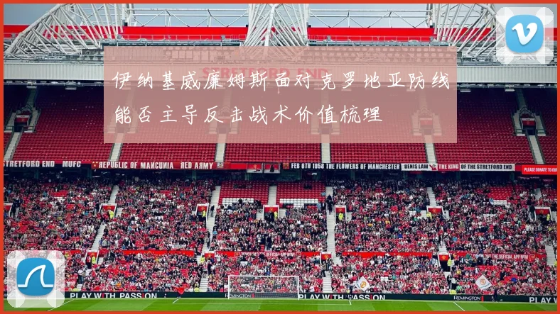 伊纳基威廉姆斯面对克罗地亚防线能否主导反击战术价值梳理