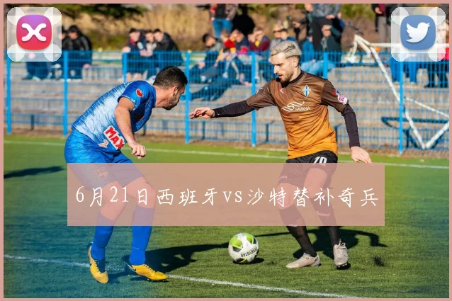 6月21日西班牙vs沙特替补奇兵
