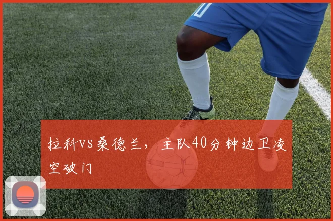 拉科vs桑德兰，主队40分钟边卫凌空破门