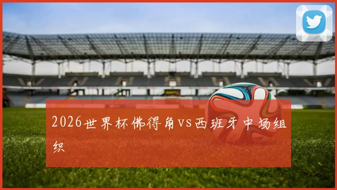 2026世界杯佛得角vs西班牙中场组织