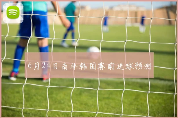 6月24日南非韩国赛前进球预测