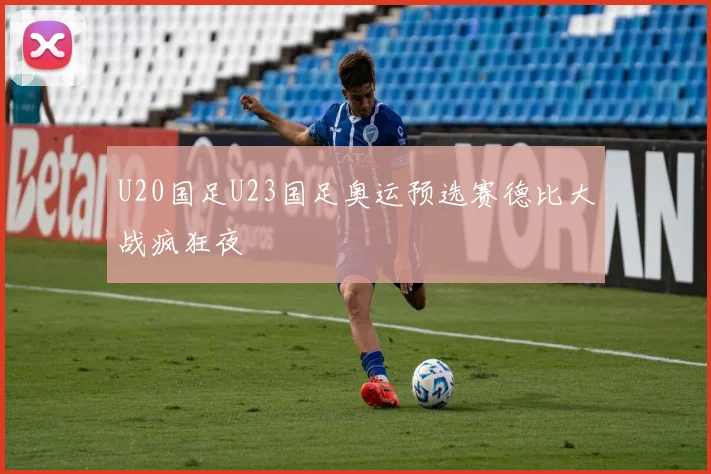 U20国足U23国足奥运预选赛德比大战疯狂夜
