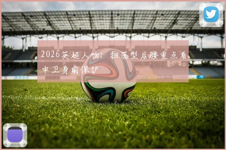 2026英超人物：扫荡型后腰重点看中卫身前保护
