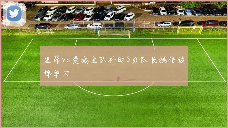 里昂vs曼城主队补时5分队长挑传边锋单刀