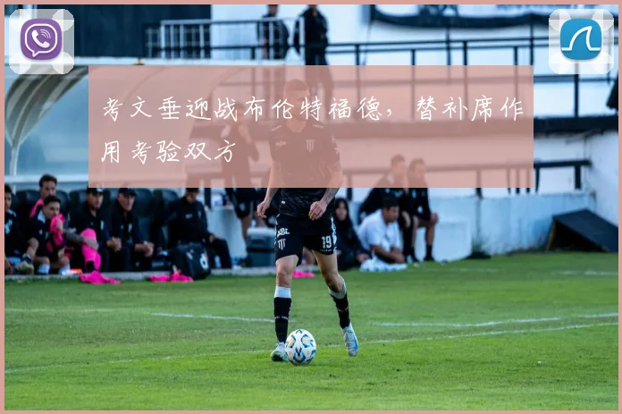 考文垂迎战布伦特福德，替补席作用考验双方