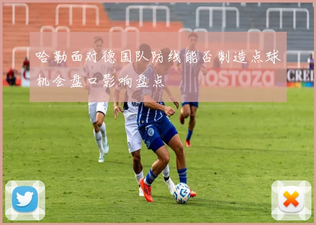 哈勒面对德国队防线能否制造点球机会盘口影响盘点